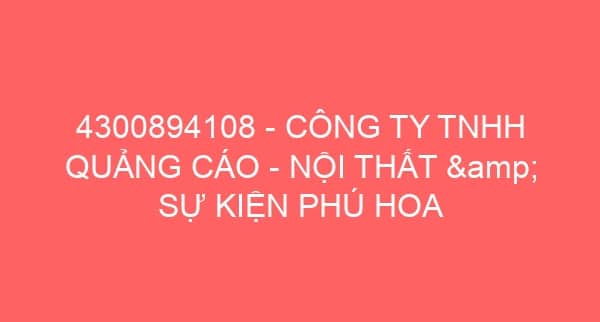 4300894108 – CÔNG TY TNHH QUẢNG CÁO – NỘI THẤT & SỰ KIỆN PHÚ HOA