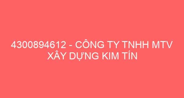 4300894612 – CÔNG TY TNHH MTV XÂY DỰNG KIM TÍN