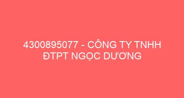 4300895077 – CÔNG TY TNHH ĐTPT NGỌC DƯƠNG