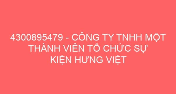 4300895479 – CÔNG TY TNHH MỘT THÀNH VIÊN TỔ CHỨC SỰ KIỆN HƯNG VIỆT