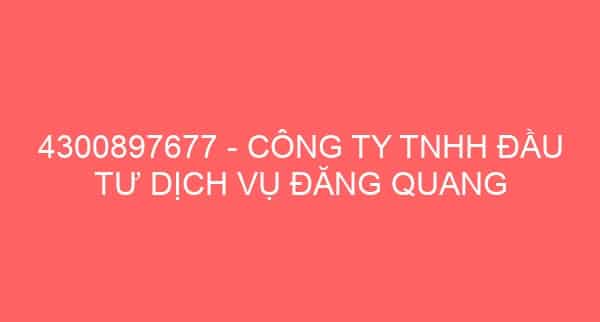 4300897677 – CÔNG TY TNHH ĐẦU TƯ DỊCH VỤ ĐĂNG QUANG