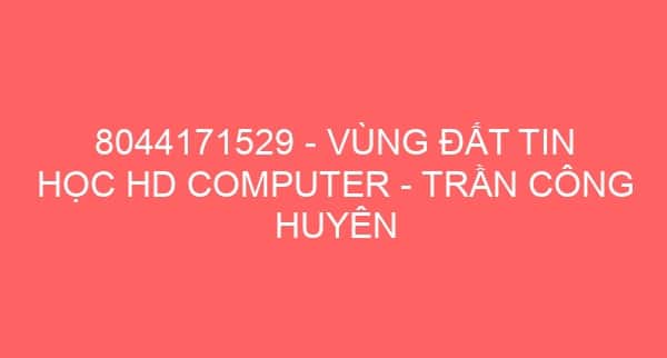 8044171529 – VÙNG ĐẤT TIN HỌC HD COMPUTER – TRẦN CÔNG HUYÊN