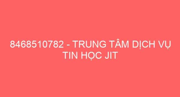 8468510782 – TRUNG TÂM DỊCH VỤ TIN HỌC JIT