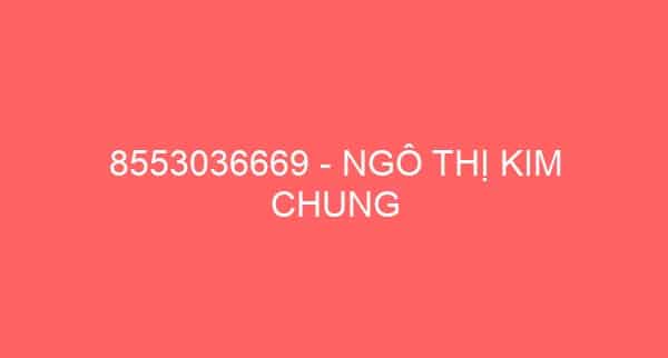 8553036669 – NGÔ THỊ KIM CHUNG