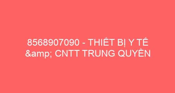 8568907090 – THIẾT BỊ Y TẾ & CNTT TRUNG QUYỀN