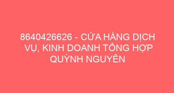 8640426626 – CỬA HÀNG DỊCH VỤ, KINH DOANH TỔNG HỢP QUỲNH NGUYÊN