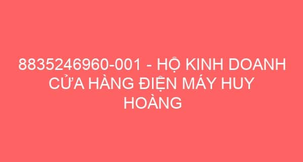 8835246960-001 – HỘ KINH DOANH CỬA HÀNG ĐIỆN MÁY HUY HOÀNG