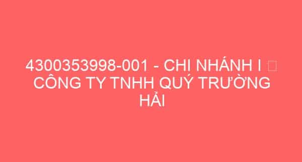 4300353998-001 – CHI NHÁNH I � CÔNG TY TNHH QUÝ TRƯỜNG HẢI