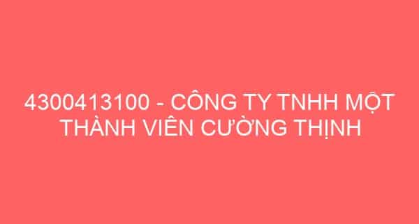 4300413100 – CÔNG TY TNHH MỘT THÀNH VIÊN CƯỜNG THỊNH