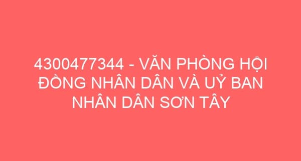 4300477344 – VĂN PHÒNG HỘI ĐỒNG NHÂN DÂN VÀ UỶ BAN NHÂN DÂN SƠN TÂY