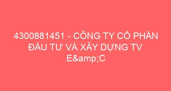 4300881451 – CÔNG TY CỔ PHẦN ĐẦU TƯ VÀ XÂY DỰNG TV E&C