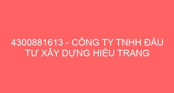 4300881613 – CÔNG TY TNHH ĐẦU TƯ XÂY DỰNG HIẾU TRANG