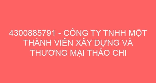 4300885791 – CÔNG TY TNHH MỘT THÀNH VIÊN XÂY DỰNG VÀ THƯƠNG MẠI THẢO CHI