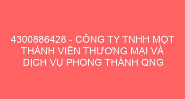 4300886428 – CÔNG TY TNHH MỘT THÀNH VIÊN THƯƠNG MẠI VÀ DỊCH VỤ PHONG THÀNH QNG