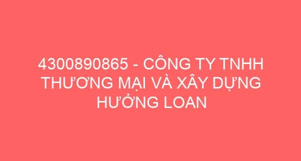 4300890865 – CÔNG TY TNHH THƯƠNG MẠI VÀ XÂY DỰNG HƯỞNG LOAN