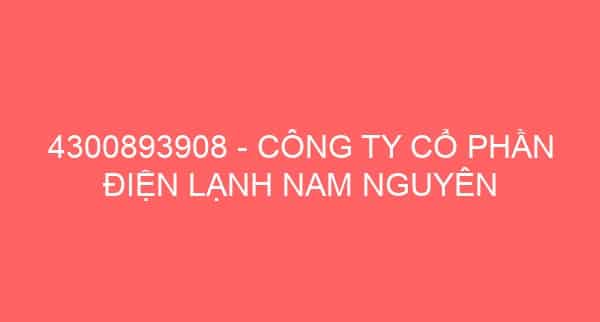 4300893908 – CÔNG TY CỔ PHẦN ĐIỆN LẠNH NAM NGUYÊN