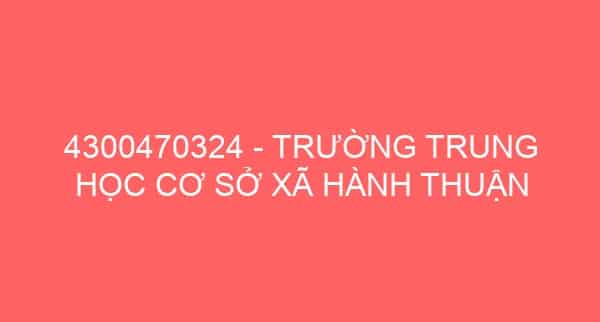 4300470324 – TRƯỜNG TRUNG HỌC CƠ SỞ XÃ HÀNH THUẬN