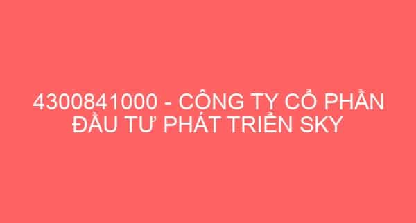 4300841000 – CÔNG TY CỔ PHẦN ĐẦU TƯ PHÁT TRIỂN SKY