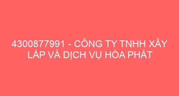 4300877991 – CÔNG TY TNHH XÂY LẮP VÀ DỊCH VỤ HÒA PHÁT