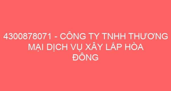 4300878071 – CÔNG TY TNHH THƯƠNG MẠI DỊCH VỤ XÂY LẮP HÒA ĐÔNG