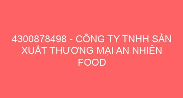 4300878498 – CÔNG TY TNHH SẢN XUẤT THƯƠNG MẠI AN NHIÊN FOOD