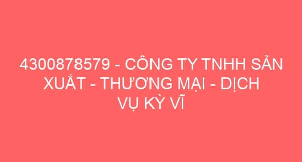 4300878579 – CÔNG TY TNHH SẢN XUẤT – THƯƠNG MẠI – DỊCH VỤ KỲ VĨ