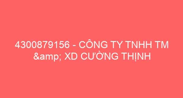 4300879156 – CÔNG TY TNHH TM & XD CƯỜNG THỊNH